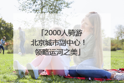 2000人骑游北京城市副中心！领略运河之美
